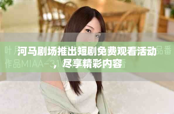 河马剧场推出短剧免费观看活动，尽享精彩内容