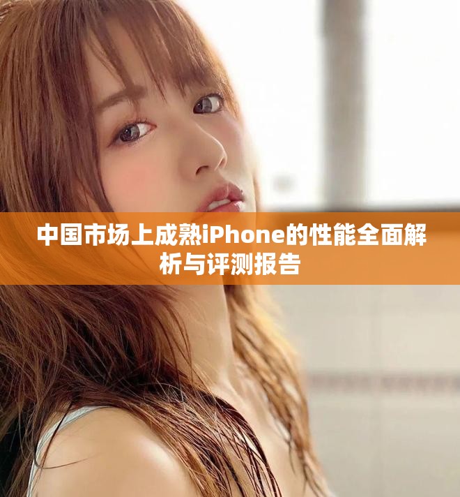 中国市场上成熟iPhone的性能全面解析与评测报告