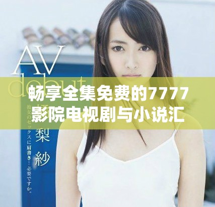 畅享全集免费的7777影院电视剧与小说汇总推荐