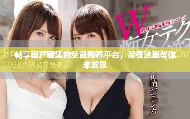 畅享国产剧集的免费观看平台，尽在这里等你来发现