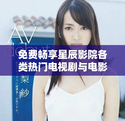 免费畅享星辰影院各类热门电视剧与电影精彩内容