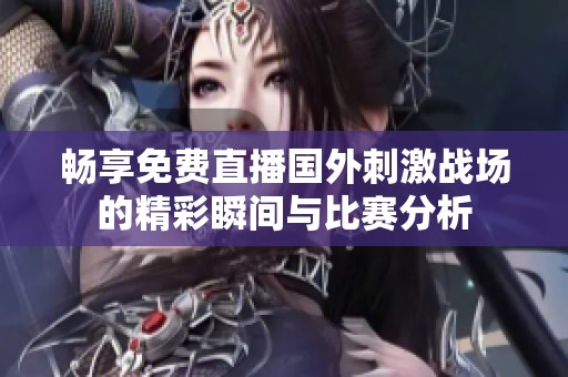畅享免费直播国外刺激战场的精彩瞬间与比赛分析