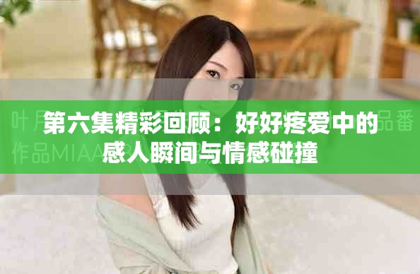 第六集精彩回顾：好好疼爱中的感人瞬间与情感碰撞