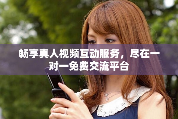 畅享真人视频互动服务，尽在一对一免费交流平台
