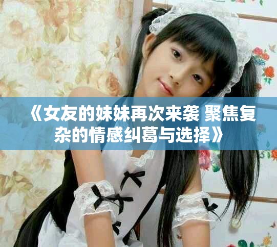 《女友的妹妹再次来袭 聚焦复杂的情感纠葛与选择》