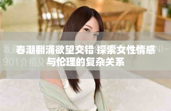春潮翻涌欲望交错 探索女性情感与伦理的复杂关系