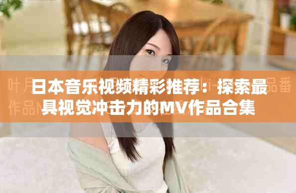 日本音乐视频精彩推荐：探索最具视觉冲击力的MV作品合集