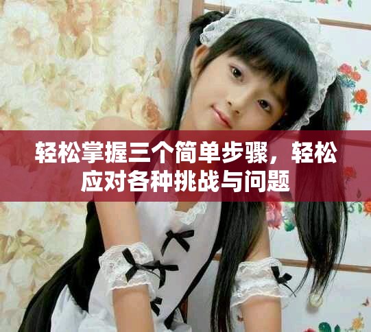 轻松掌握三个简单步骤，轻松应对各种挑战与问题
