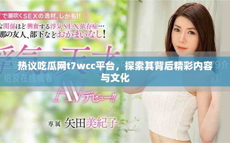 热议吃瓜网t7wcc平台，探索其背后精彩内容与文化