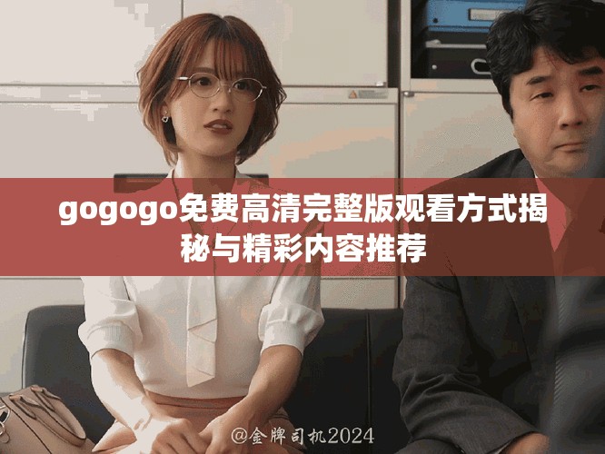 gogogo免费高清完整版观看方式揭秘与精彩内容推荐