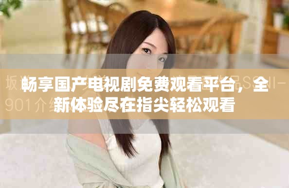 畅享国产电视剧免费观看平台，全新体验尽在指尖轻松观看