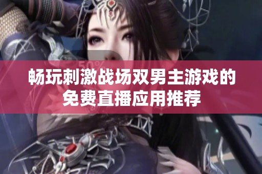 畅玩刺激战场双男主游戏的免费直播应用推荐