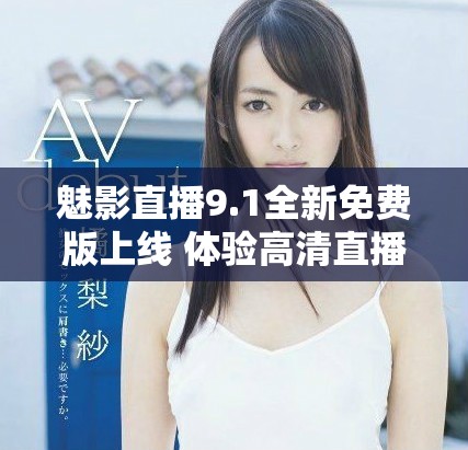 魅影直播9.1全新免费版上线 体验高清直播的乐趣与便捷
