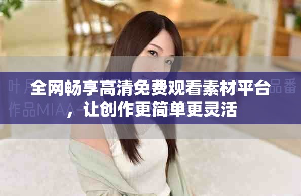 全网畅享高清免费观看素材平台，让创作更简单更灵活
