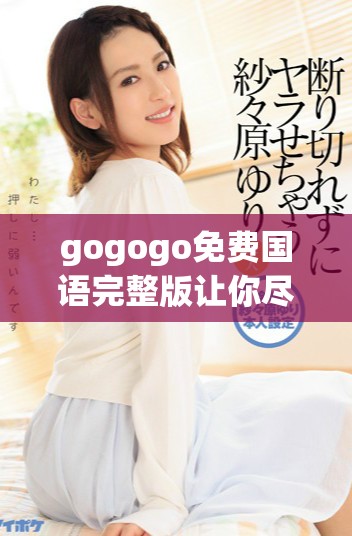 gogogo免费国语完整版让你尽情享受精彩内容与乐趣
