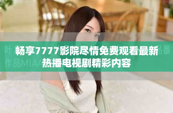 畅享7777影院尽情免费观看最新热播电视剧精彩内容