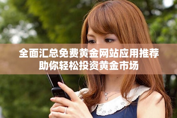 全面汇总免费黄金网站应用推荐助你轻松投资黄金市场