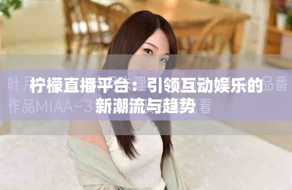 柠檬直播平台：引领互动娱乐的新潮流与趋势
