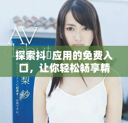 探索抖抈应用的免费入口，让你轻松畅享精彩内容与功能