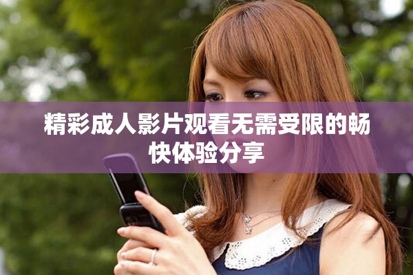 精彩成人影片观看无需受限的畅快体验分享