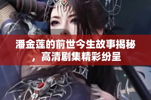 潘金莲的前世今生故事揭秘，高清剧集精彩纷呈