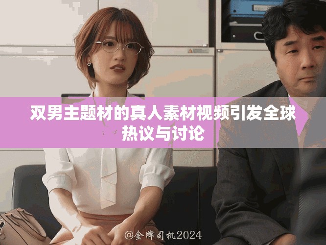 双男主题材的真人素材视频引发全球热议与讨论