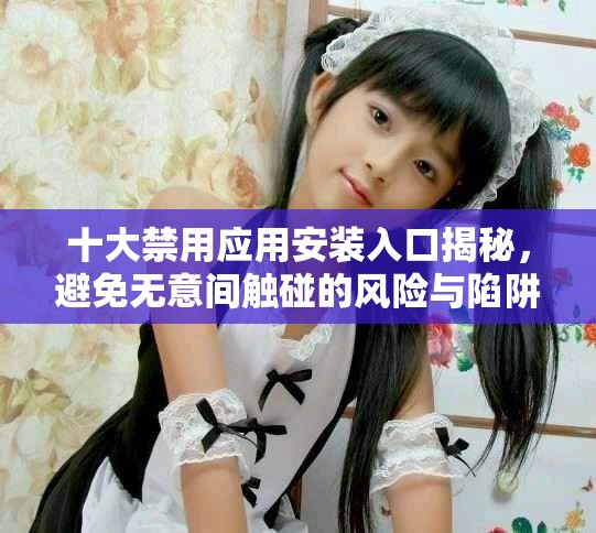 十大禁用应用安装入口揭秘，避免无意间触碰的风险与陷阱