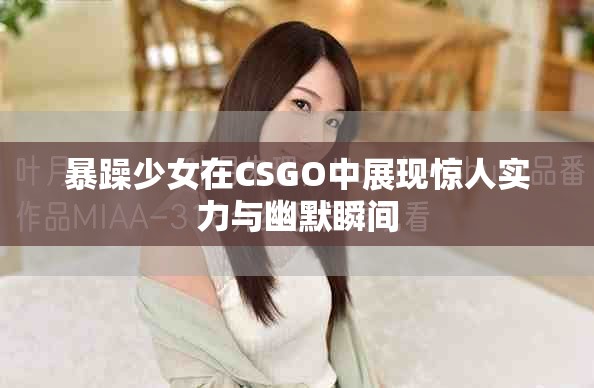 暴躁少女在CSGO中展现惊人实力与幽默瞬间