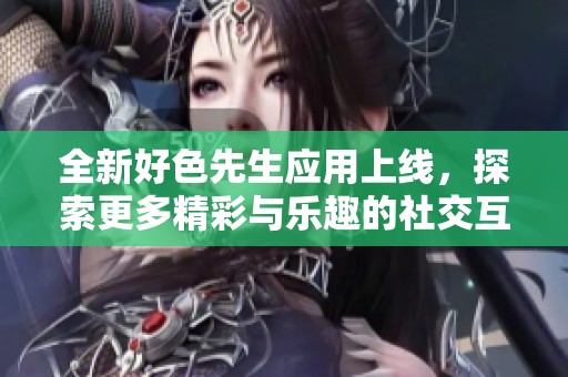 全新好色先生应用上线，探索更多精彩与乐趣的社交互动体验