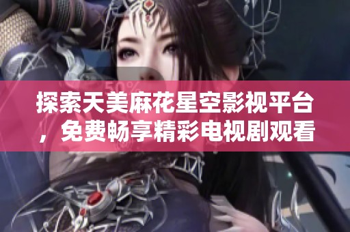 探索天美麻花星空影视平台，免费畅享精彩电视剧观看体验