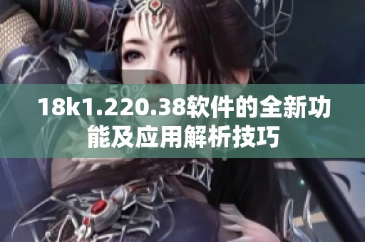 18k1.220.38软件的全新功能及应用解析技巧