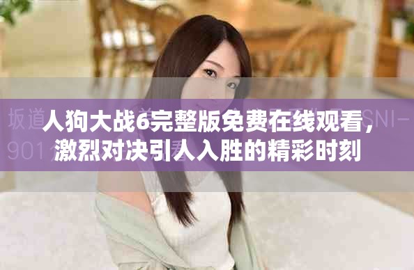 人狗大战6完整版免费在线观看，激烈对决引人入胜的精彩时刻