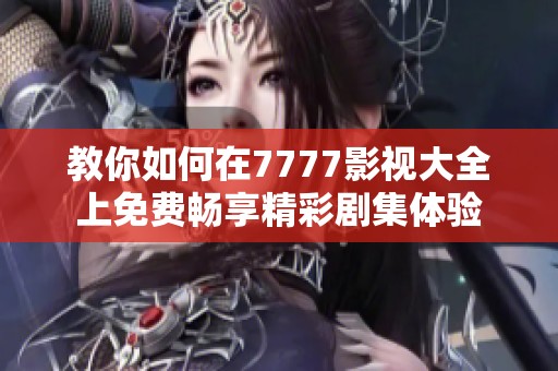 教你如何在7777影视大全上免费畅享精彩剧集体验