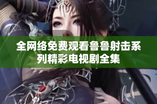 全网络免费观看鲁鲁射击系列精彩电视剧全集