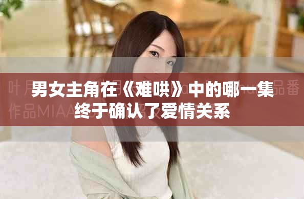 男女主角在《难哄》中的哪一集终于确认了爱情关系