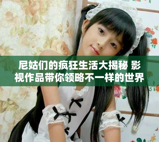 尼姑们的疯狂生活大揭秘 影视作品带你领略不一样的世界