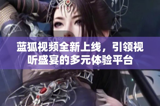 蓝狐视频全新上线，引领视听盛宴的多元体验平台