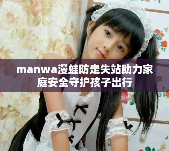 manwa漫蛙防走失站助力家庭安全守护孩子出行