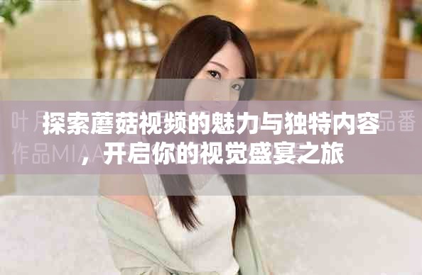 探索蘑菇视频的魅力与独特内容，开启你的视觉盛宴之旅