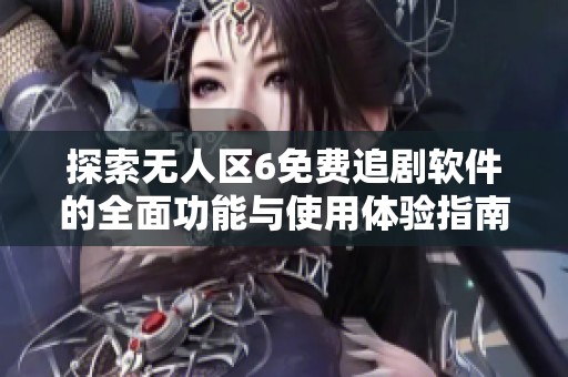 探索无人区6免费追剧软件的全面功能与使用体验指南