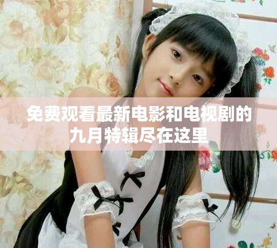 免费观看最新电影和电视剧的九月特辑尽在这里