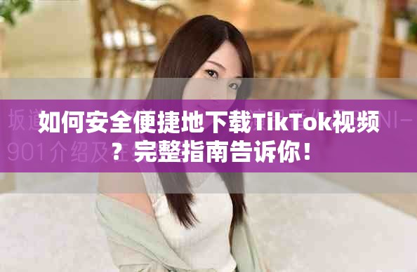 如何安全便捷地下载TikTok视频？完整指南告诉你！