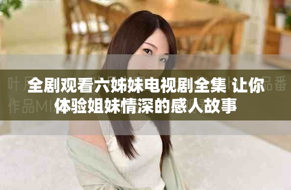 全剧观看六姊妹电视剧全集 让你体验姐妹情深的感人故事