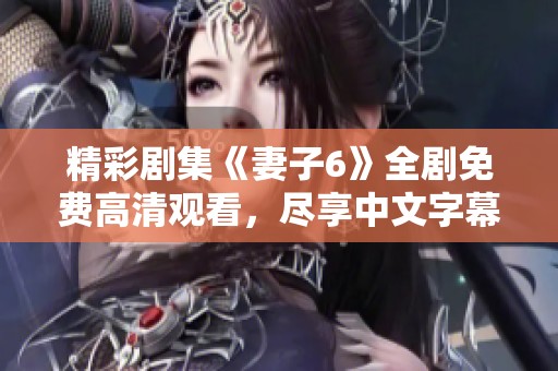 精彩剧集《妻子6》全剧免费高清观看，尽享中文字幕版畅快体验