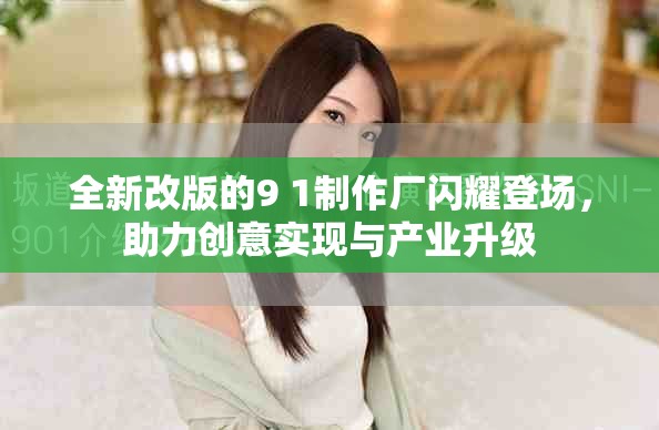 全新改版的9 1制作厂闪耀登场，助力创意实现与产业升级