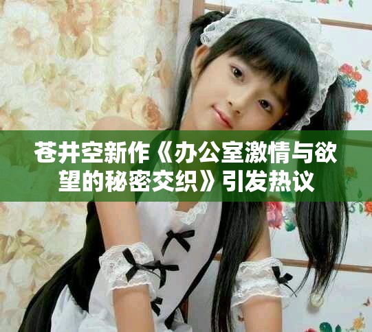苍井空新作《办公室激情与欲望的秘密交织》引发热议