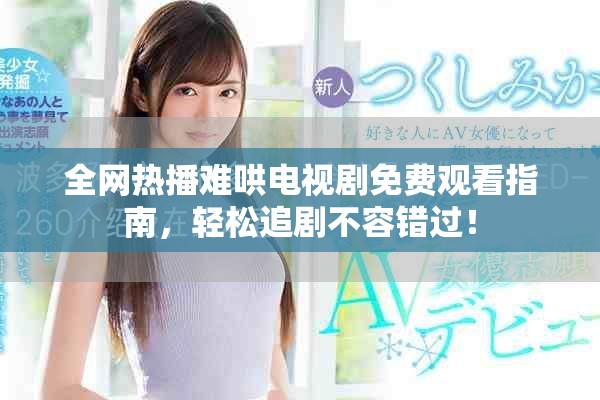 全网热播难哄电视剧免费观看指南，轻松追剧不容错过！