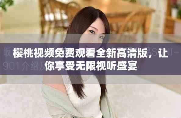樱桃视频免费观看全新高清版，让你享受无限视听盛宴