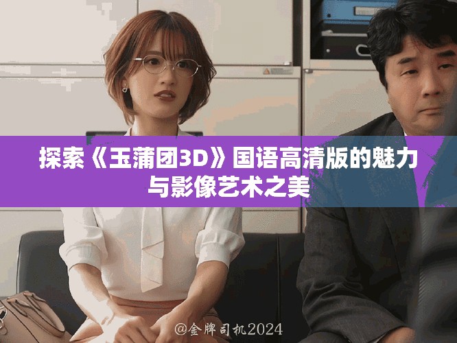 探索《玉蒲团3D》国语高清版的魅力与影像艺术之美