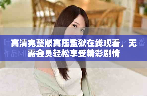 高清完整版高压监狱在线观看，无需会员轻松享受精彩剧情